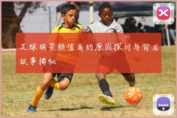 足球明星颜值高的原因探讨与背后故事揭秘