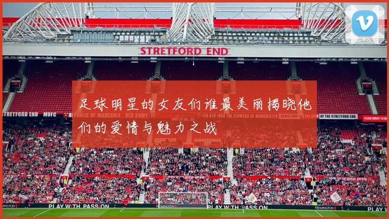 足球明星的女友们谁最美丽揭晓他们的爱情与魅力之战