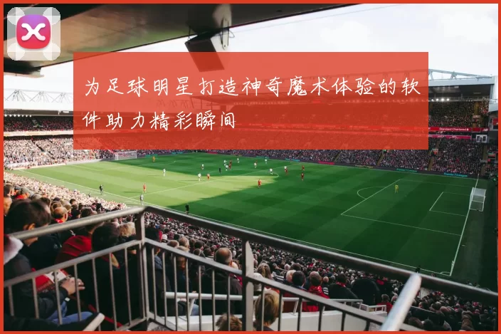 为足球明星打造神奇魔术体验的软件助力精彩瞬间