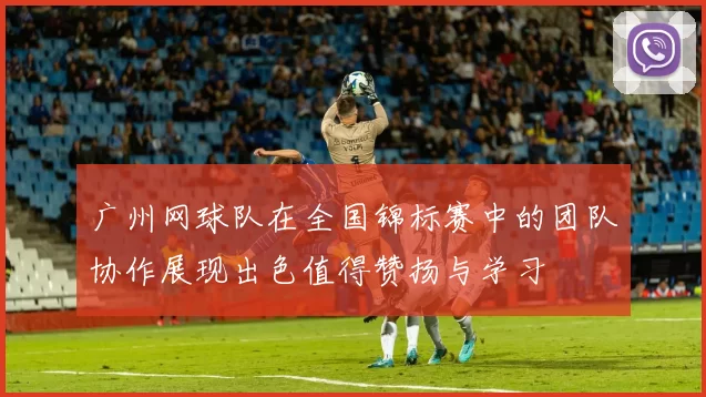 广州网球队在全国锦标赛中的团队协作展现出色值得赞扬与学习