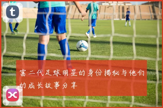 富二代足球明星的身份揭秘与他们的成长故事分享