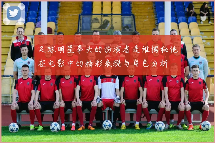 足球明星拳头的扮演者是谁揭秘他在电影中的精彩表现与角色分析