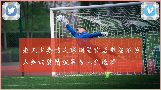 老夫少妻的足球明星背后那些不为人知的爱情故事与人生选择