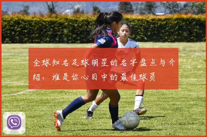 全球知名足球明星的名字盘点与介绍，谁是你心目中的最佳球员