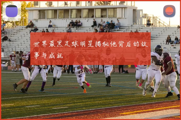 世界最黑足球明星揭秘他背后的故事与成就