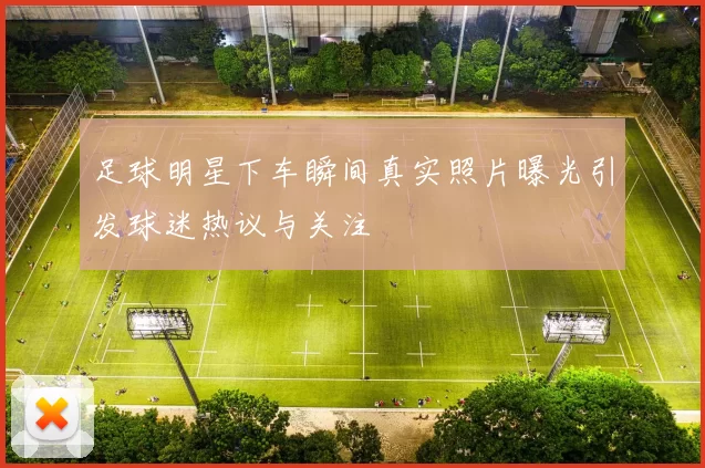 足球明星下车瞬间真实照片曝光引发球迷热议与关注