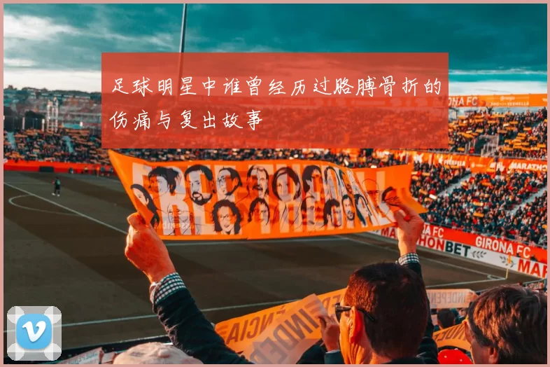 足球明星中谁曾经历过胳膊骨折的伤痛与复出故事