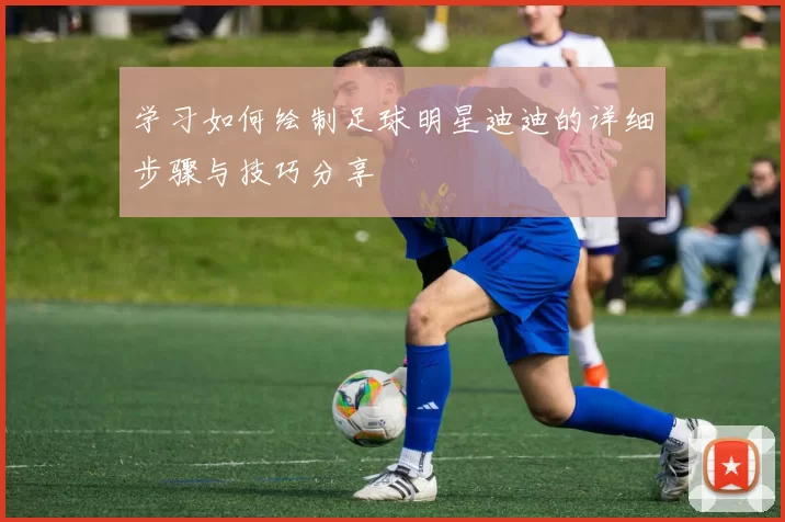 学习如何绘制足球明星迪迪的详细步骤与技巧分享
