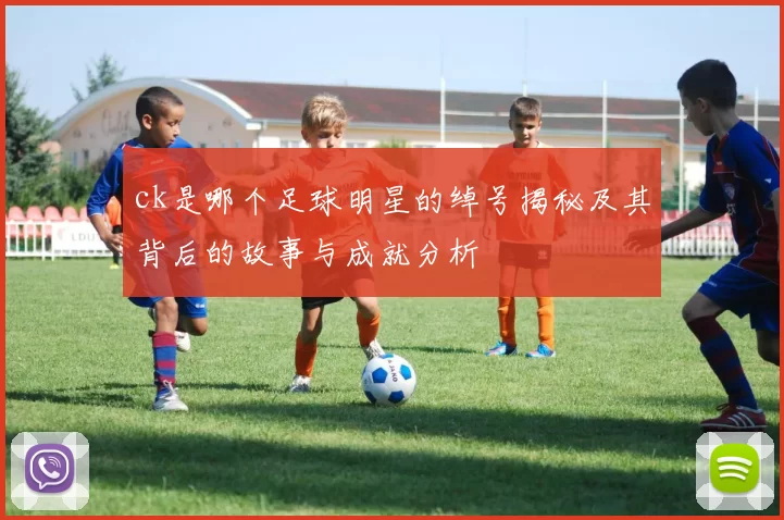 ck是哪个足球明星的绰号揭秘及其背后的故事与成就分析