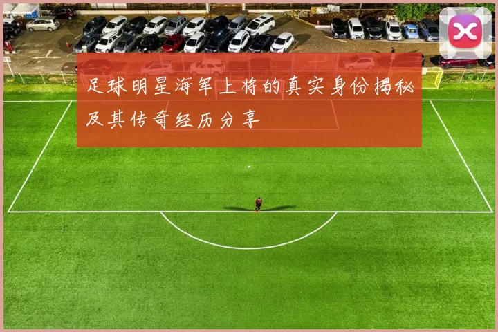 足球明星海军上将的真实身份揭秘及其传奇经历分享