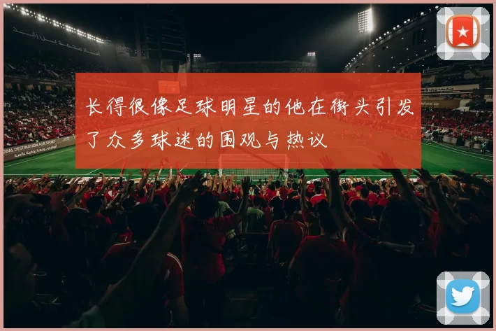 长得很像足球明星的他在街头引发了众多球迷的围观与热议
