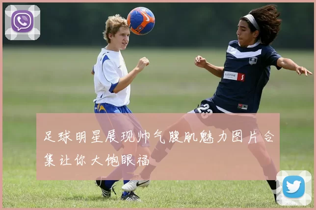 足球明星展现帅气腹肌魅力图片合集让你大饱眼福