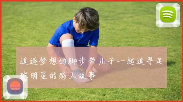追逐梦想的脚步带儿子一起追寻足球明星的感人故事