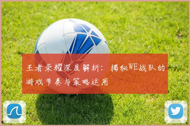 王者荣耀深度解析：揭秘WE战队的游戏节奏与策略运用