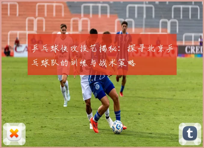 乒乓球快攻技艺揭秘：探寻北京乒乓球队的训练与战术策略