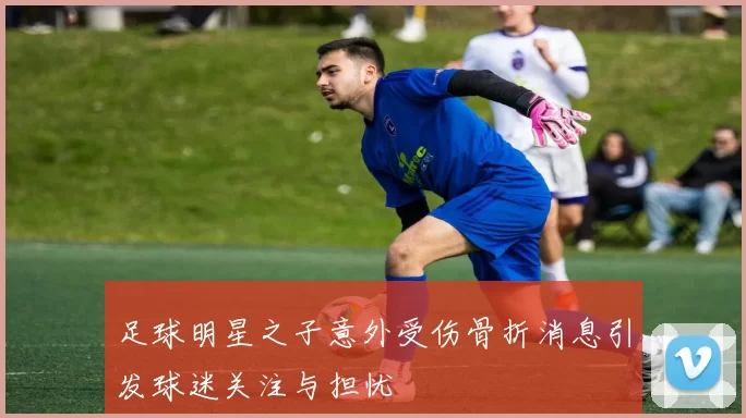 足球明星之子意外受伤骨折消息引发球迷关注与担忧