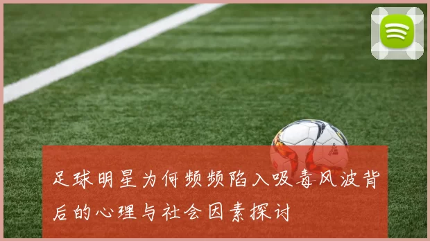 足球明星为何频频陷入吸毒风波背后的心理与社会因素探讨