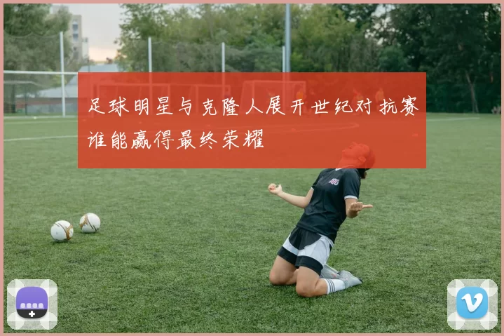 足球明星与克隆人展开世纪对抗赛谁能赢得最终荣耀