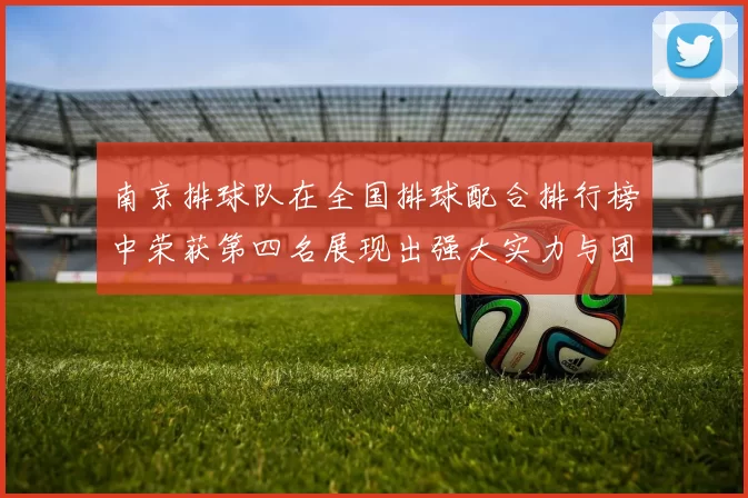 南京排球队在全国排球配合排行榜中荣获第四名展现出强大实力与团队默契