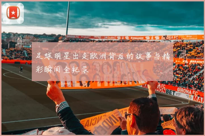 足球明星出走欧洲背后的故事与精彩瞬间全纪录