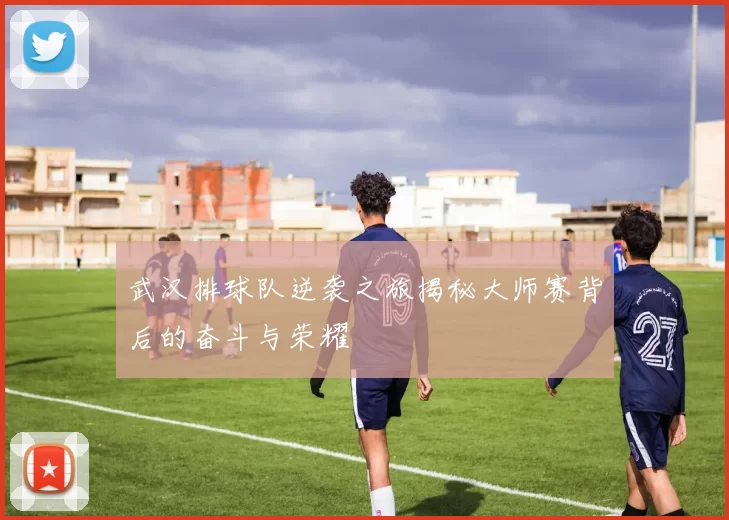 武汉排球队逆袭之旅揭秘大师赛背后的奋斗与荣耀