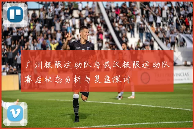 广州极限运动队与武汉极限运动队赛后状态分析与复盘探讨