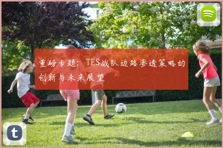 重磅专题：TES战队边路渗透策略的创新与未来展望