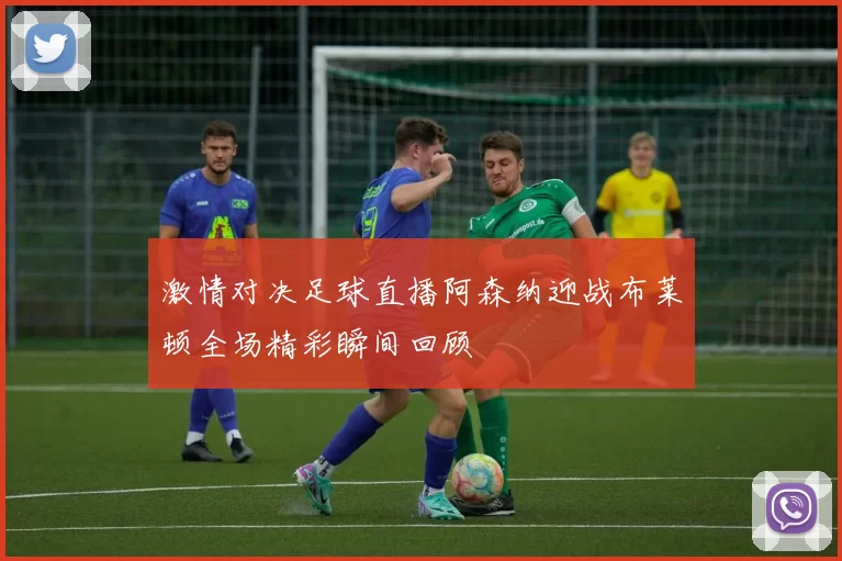 激情对决足球直播阿森纳迎战布莱顿全场精彩瞬间回顾