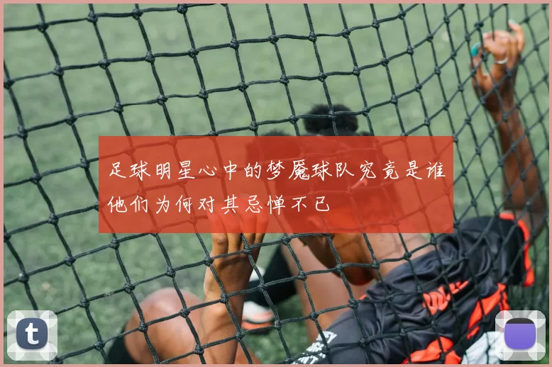 足球明星心中的梦魇球队究竟是谁他们为何对其忌惮不已