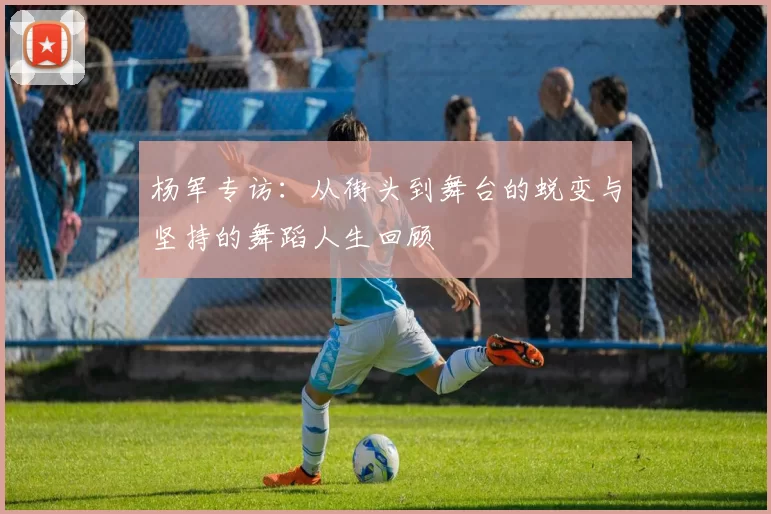 杨军专访：从街头到舞台的蜕变与坚持的舞蹈人生回顾