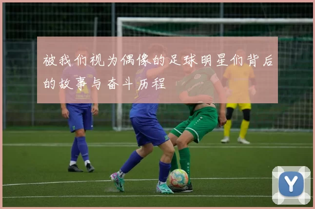 被我们视为偶像的足球明星们背后的故事与奋斗历程