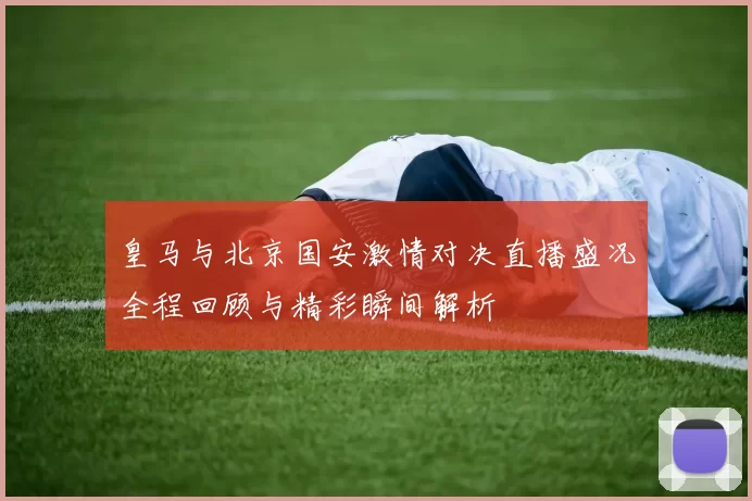 皇马与北京国安激情对决直播盛况全程回顾与精彩瞬间解析