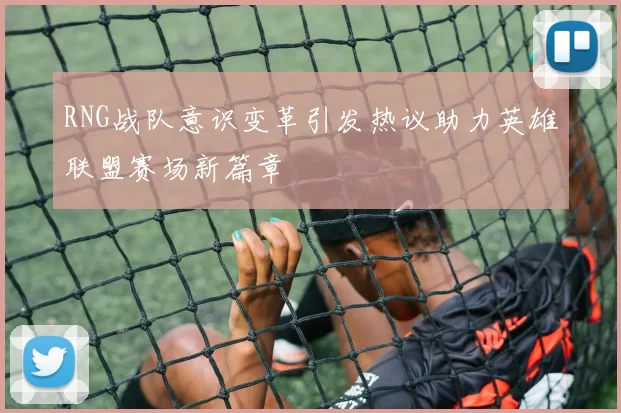 RNG战队意识变革引发热议助力英雄联盟赛场新篇章