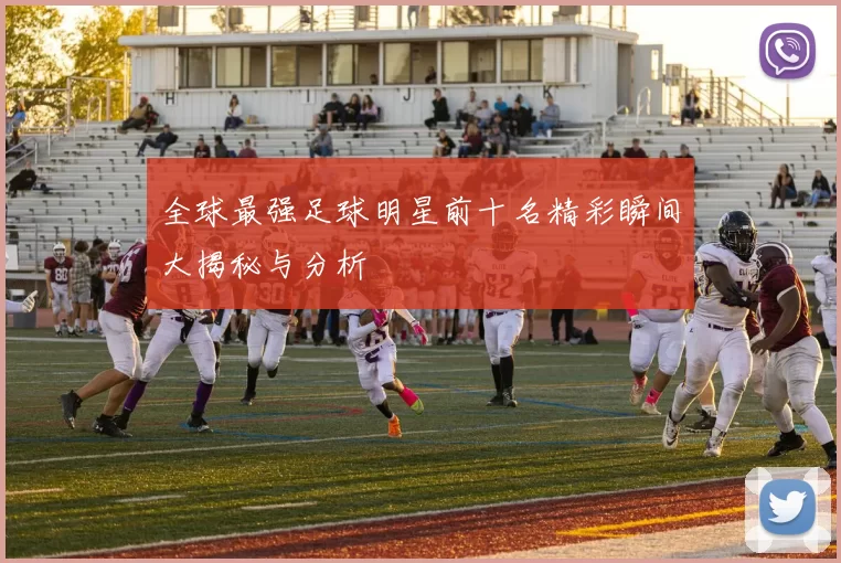 全球最强足球明星前十名精彩瞬间大揭秘与分析