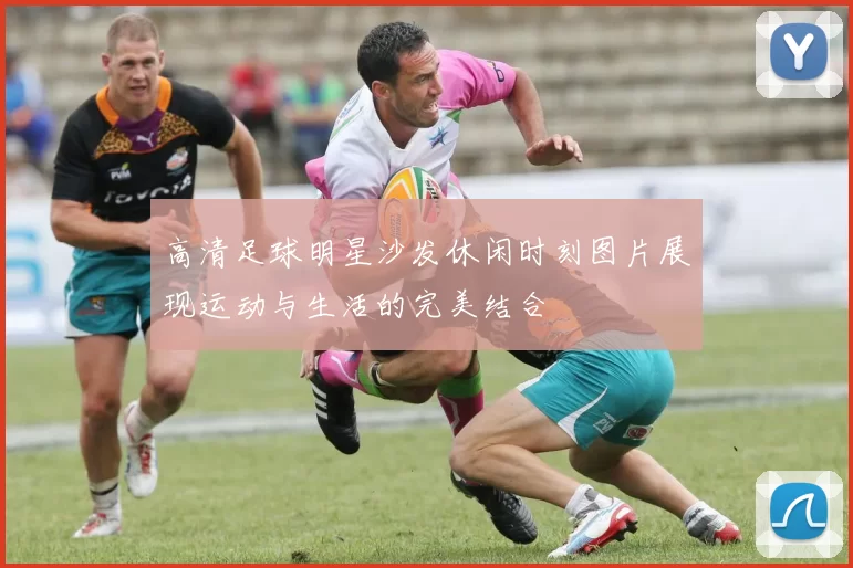 高清足球明星沙发休闲时刻图片展现运动与生活的完美结合