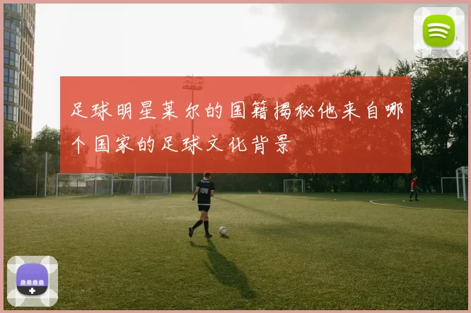 足球明星莱尔的国籍揭秘他来自哪个国家的足球文化背景