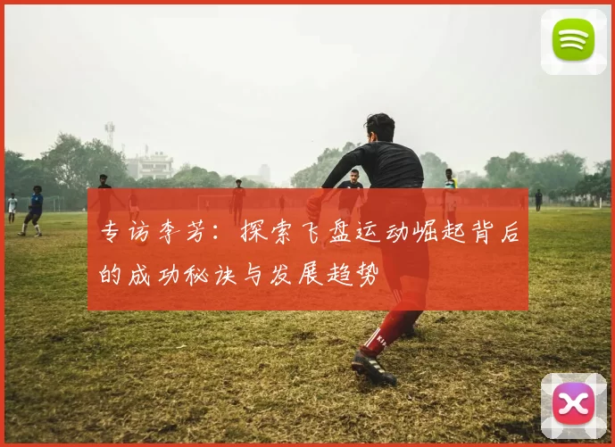 专访李芳：探索飞盘运动崛起背后的成功秘诀与发展趋势