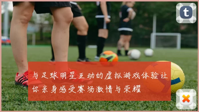 与足球明星互动的虚拟游戏体验让你亲身感受赛场激情与荣耀