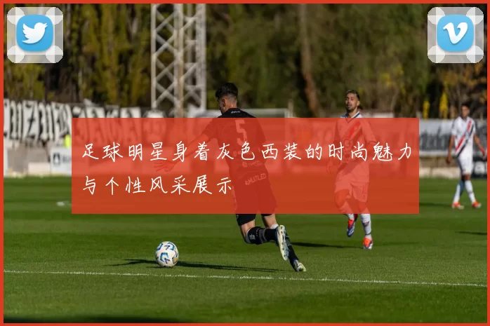 足球明星身着灰色西装的时尚魅力与个性风采展示
