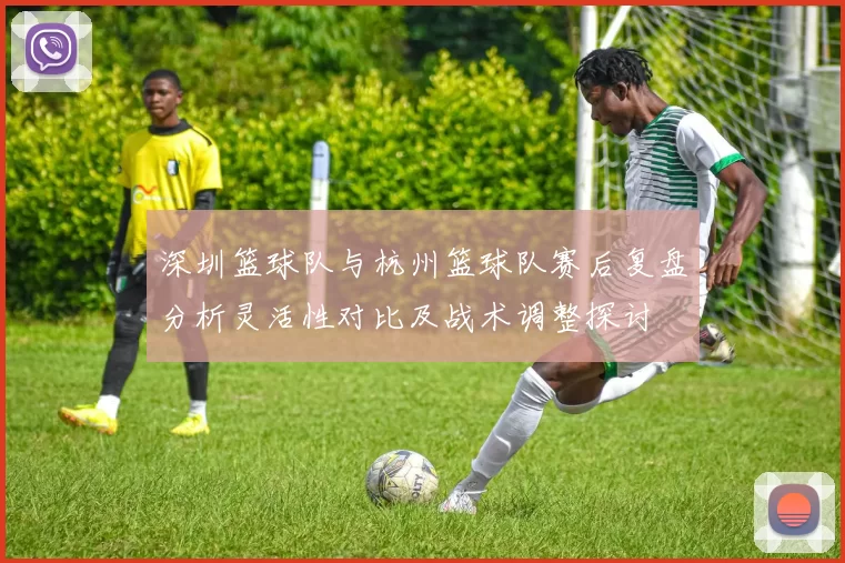 深圳篮球队与杭州篮球队赛后复盘分析灵活性对比及战术调整探讨