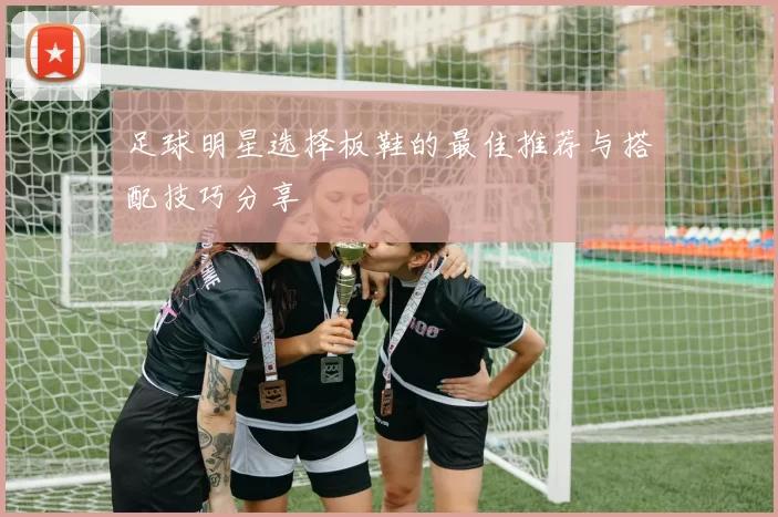 足球明星选择板鞋的最佳推荐与搭配技巧分享