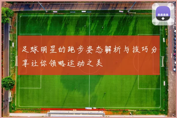 足球明星的跑步姿态解析与技巧分享让你领略运动之美