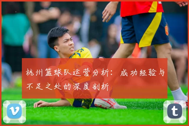 杭州篮球队运营分析：成功经验与不足之处的深度剖析