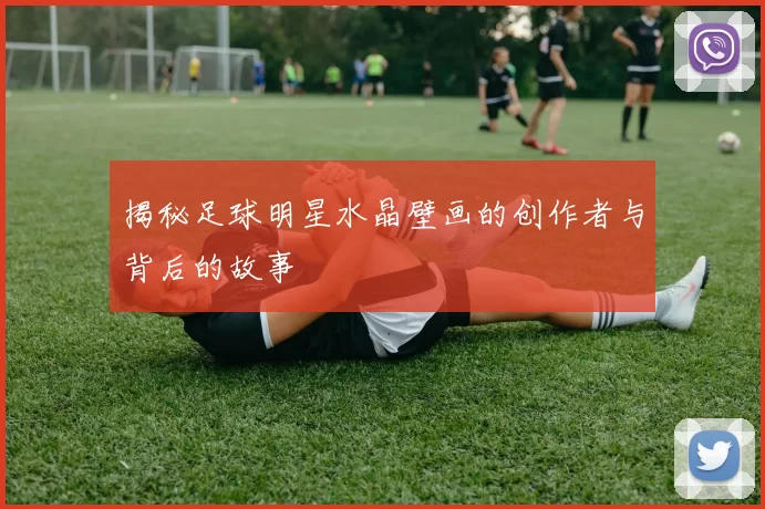 揭秘足球明星水晶壁画的创作者与背后的故事