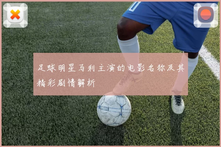 足球明星马利主演的电影名称及其精彩剧情解析