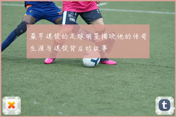 最早退役的足球明星揭晓他的传奇生涯与退役背后的故事