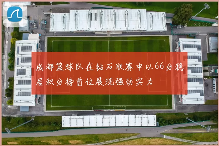 成都篮球队在钻石联赛中以66分稳居积分榜首位展现强劲实力