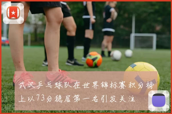 武汉乒乓球队在世界锦标赛积分榜上以73分稳居第一名引发关注