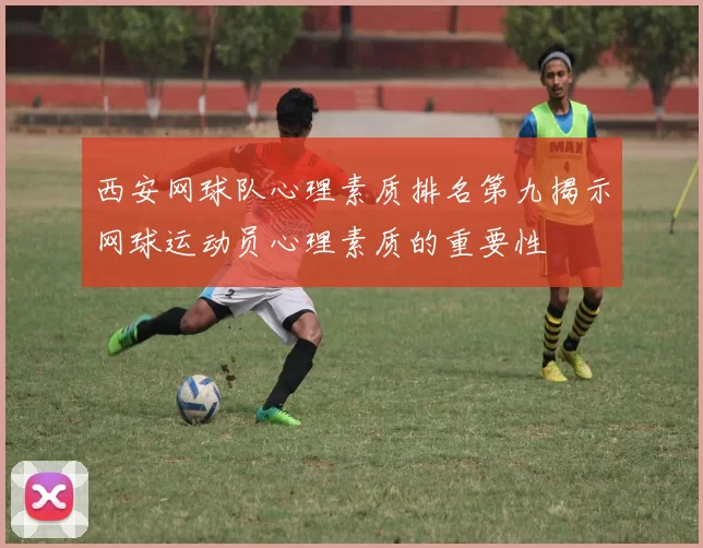 西安网球队心理素质排名第九揭示网球运动员心理素质的重要性