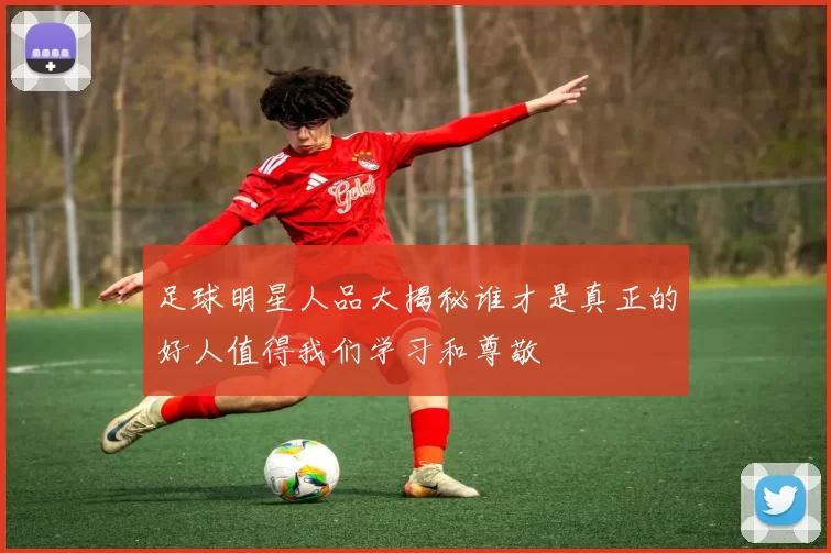 足球明星人品大揭秘谁才是真正的好人值得我们学习和尊敬